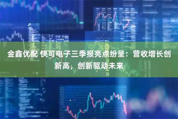 金鑫优配 快可电子三季报亮点纷呈：营收增长创新高，创新驱动未来