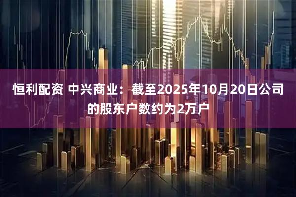 恒利配资 中兴商业：截至2025年10月20日公司的股东户数约为2万户