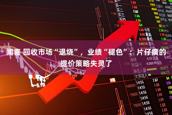 闻喜 回收市场“退烧”，业绩“褪色”：片仔癀的提价策略失灵了