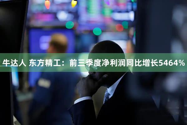 牛达人 东方精工：前三季度净利润同比增长5464%