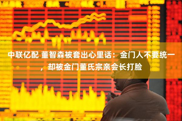 中联亿配 董智森被套出心里话：金门人不要统一，却被金门董氏宗亲会长打脸