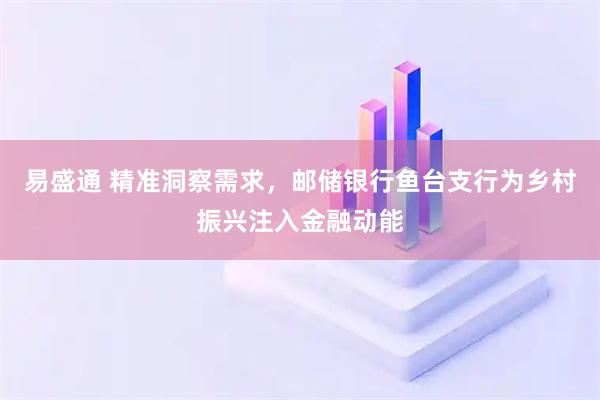 易盛通 精准洞察需求，邮储银行鱼台支行为乡村振兴注入金融动能