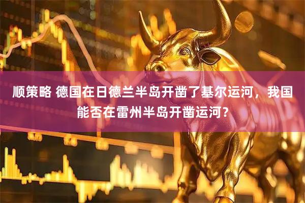 顺策略 德国在日德兰半岛开凿了基尔运河，我国能否在雷州半岛开凿运河？