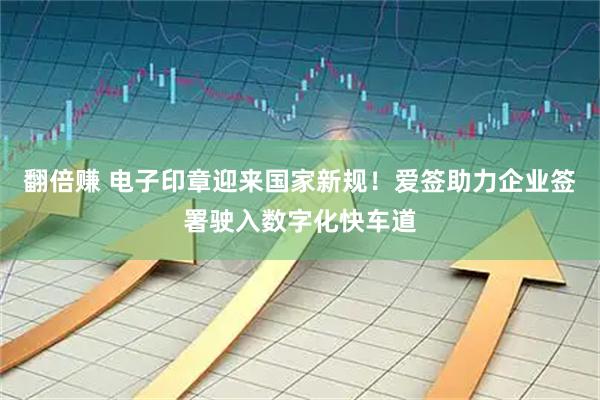 翻倍赚 电子印章迎来国家新规！爱签助力企业签署驶入数字化快车道