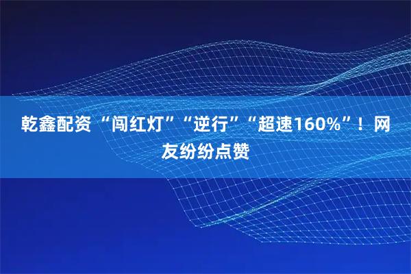 乾鑫配资 “闯红灯”“逆行”“超速160%”！网友纷纷点赞