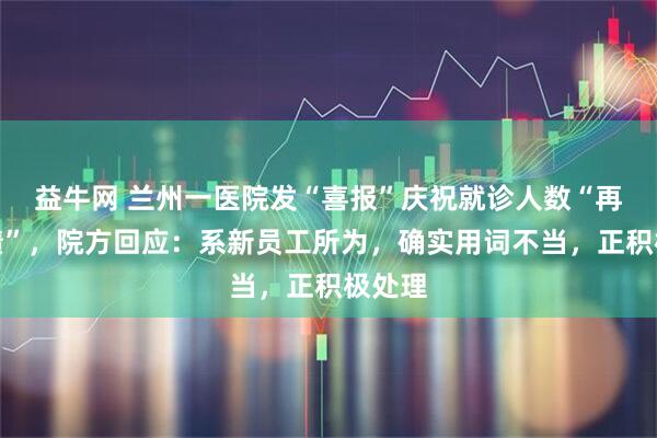益牛网 兰州一医院发“喜报”庆祝就诊人数“再创佳绩”，院方回应：系新员工所为，确实用词不当，正积极处理