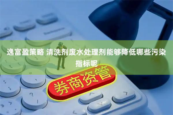 逸富盈策略 清洗剂废水处理剂能够降低哪些污染指标呢