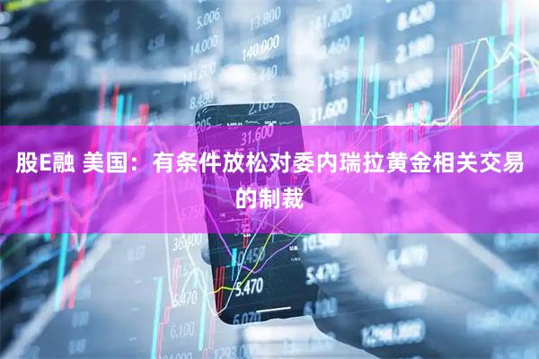 股E融 美国：有条件放松对委内瑞拉黄金相关交易的制裁