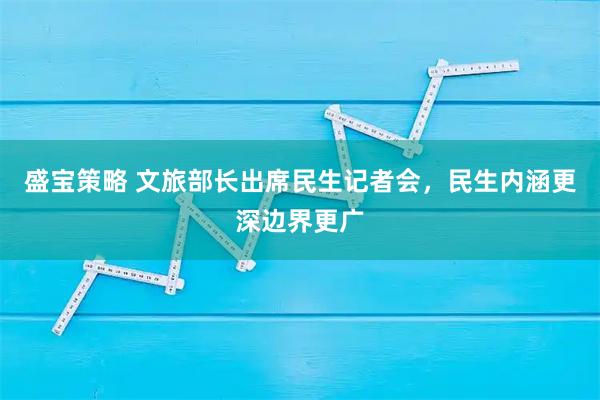 盛宝策略 文旅部长出席民生记者会，民生内涵更深边界更广