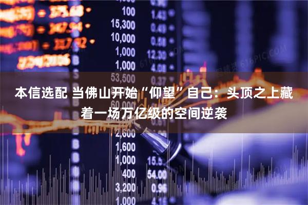 本信选配 当佛山开始“仰望”自己：头顶之上藏着一场万亿级的空间逆袭