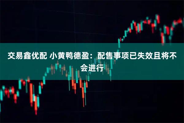 交易鑫优配 小黄鸭德盈：配售事项已失效且将不会进行