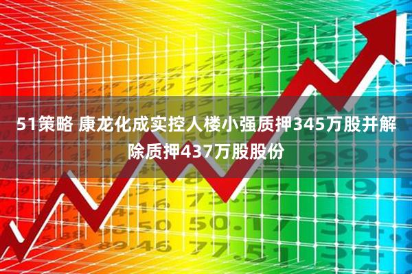 51策略 康龙化成实控人楼小强质押345万股并解除质押437万股股份