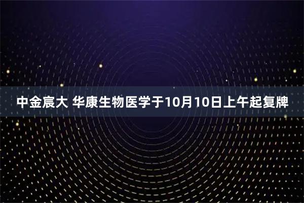 中金宸大 华康生物医学于10月10日上午起复牌