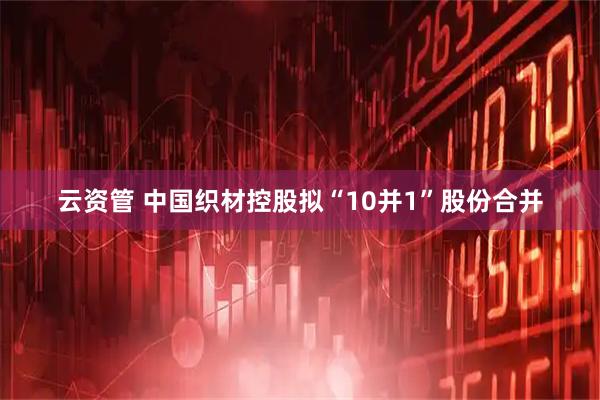云资管 中国织材控股拟“10并1”股份合并