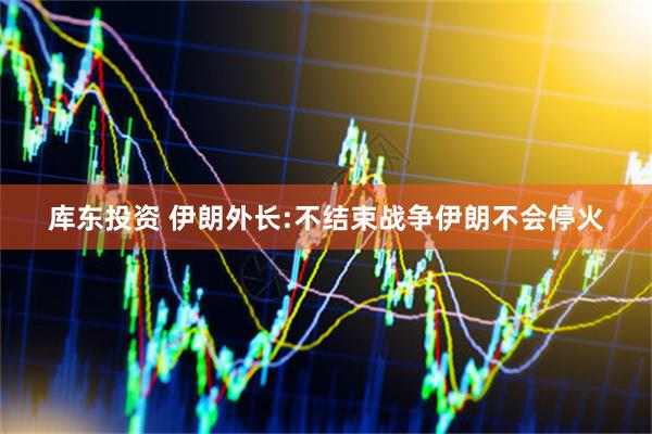 库东投资 伊朗外长:不结束战争伊朗不会停火