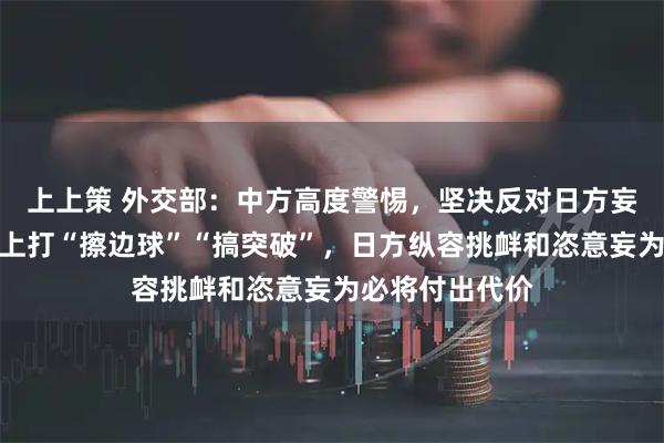 上上策 外交部：中方高度警惕，坚决反对日方妄图在台湾问题上打“擦边球”“搞突破”，日方纵容挑衅和恣意妄为必将付出代价