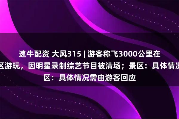速牛配资 大风315 | 游客称飞3000公里在西双版纳一景区游玩，因明星录制综艺节目被清场；景区：具体情况需由游客回应
