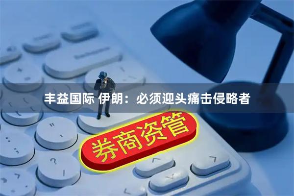 丰益国际 伊朗：必须迎头痛击侵略者