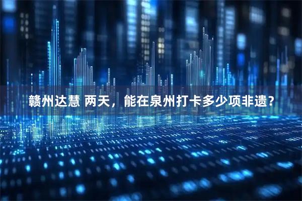 赣州达慧 两天，能在泉州打卡多少项非遗？