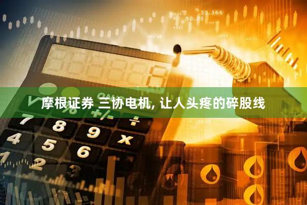 摩根证券 三协电机, 让人头疼的碎股线