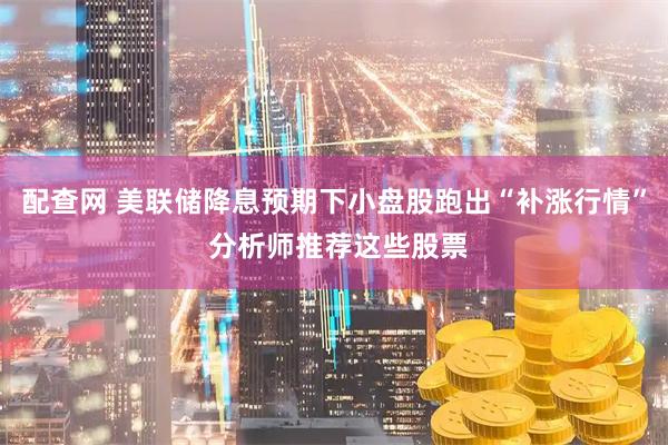 配查网 美联储降息预期下小盘股跑出“补涨行情” 分析师推荐这些股票