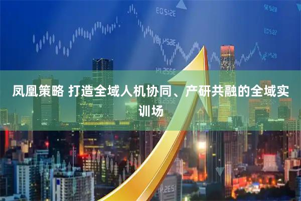 凤凰策略 打造全域人机协同、产研共融的全域实训场