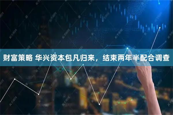 财富策略 华兴资本包凡归来，结束两年半配合调查
