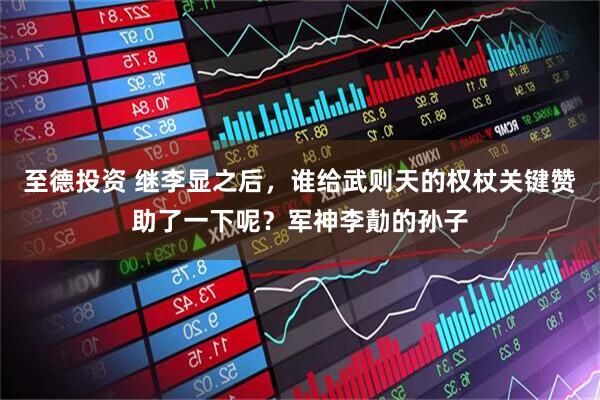 至德投资 继李显之后，谁给武则天的权杖关键赞助了一下呢？军神李勣的孙子