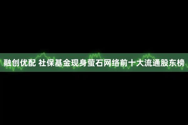 融创优配 社保基金现身萤石网络前十大流通股东榜