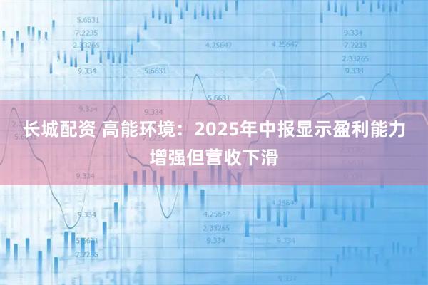 长城配资 高能环境：2025年中报显示盈利能力增强但营收下滑