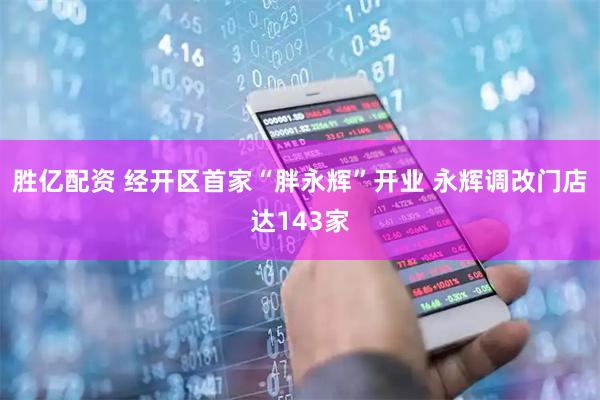 胜亿配资 经开区首家“胖永辉”开业 永辉调改门店达143家
