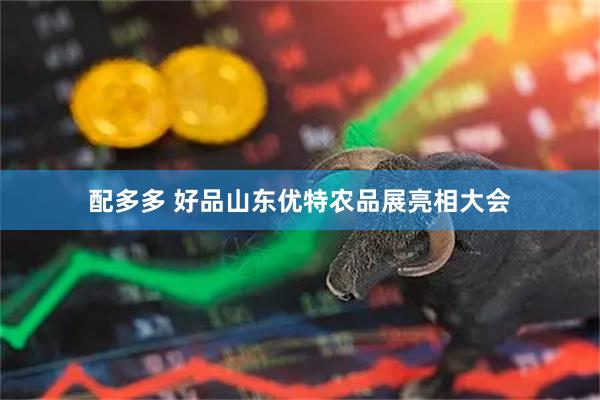配多多 好品山东优特农品展亮相大会