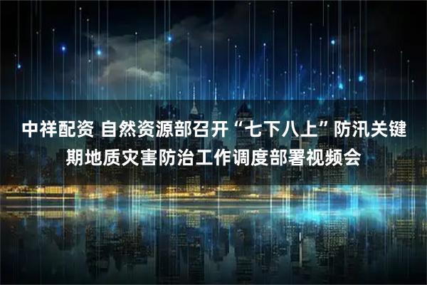 中祥配资 自然资源部召开“七下八上”防汛关键期地质灾害防治工作调度部署视频会