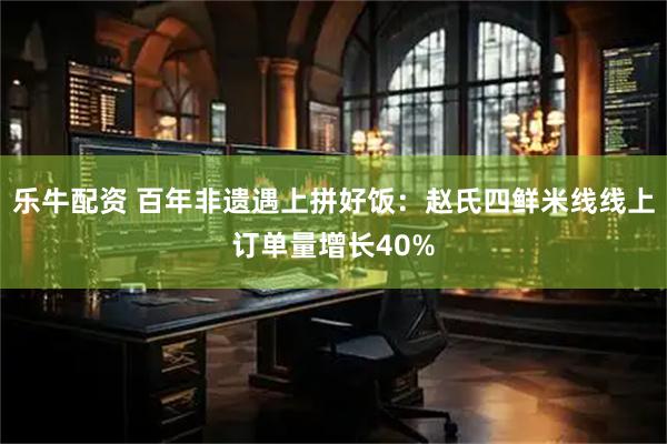 乐牛配资 百年非遗遇上拼好饭：赵氏四鲜米线线上订单量增长40%