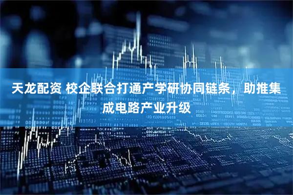 天龙配资 校企联合打通产学研协同链条，助推集成电路产业升级