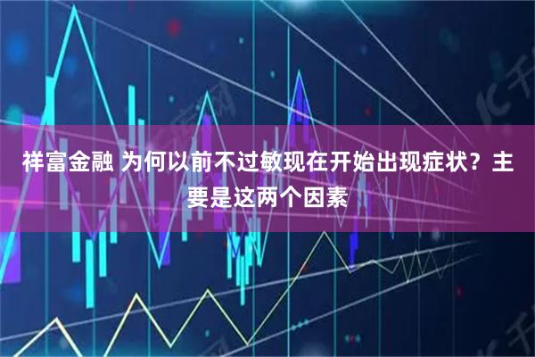 祥富金融 为何以前不过敏现在开始出现症状？主要是这两个因素