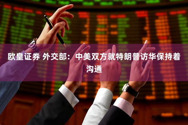 欧皇证券 外交部：中美双方就特朗普访华保持着沟通