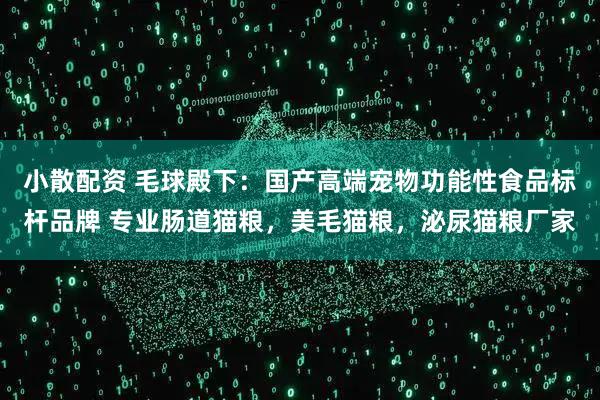 小散配资 毛球殿下：国产高端宠物功能性食品标杆品牌 专业肠道猫粮，美毛猫粮，泌尿猫粮厂家