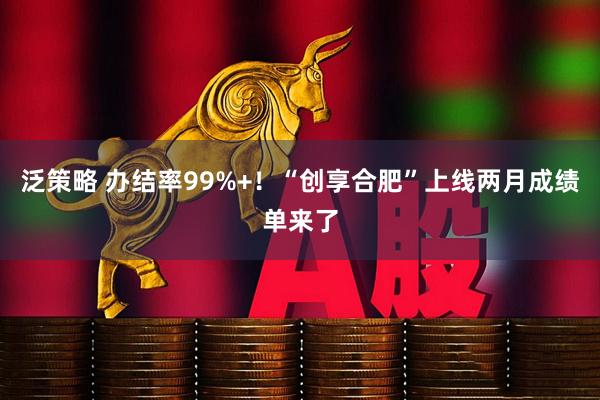 泛策略 办结率99%+！“创享合肥”上线两月成绩单来了