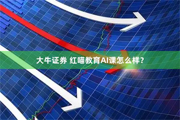 大牛证券 红喵教育AI课怎么样？