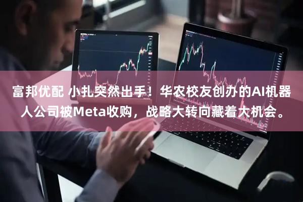 富邦优配 小扎突然出手！华农校友创办的AI机器人公司被Meta收购，战略大转向藏着大机会。