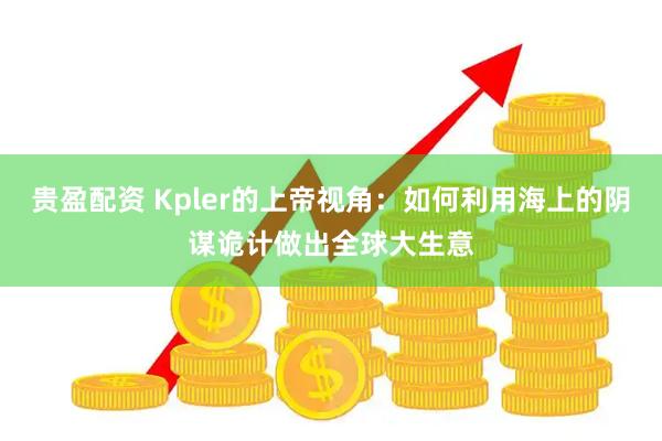 贵盈配资 Kpler的上帝视角：如何利用海上的阴谋诡计做出全球大生意