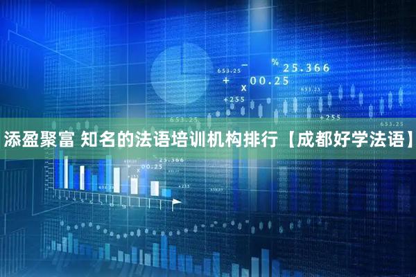 添盈聚富 知名的法语培训机构排行【成都好学法语】