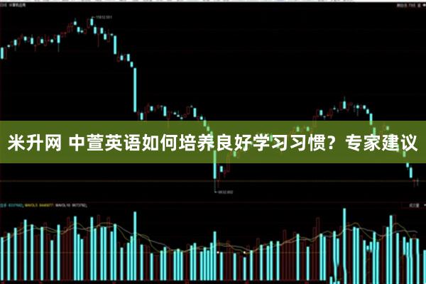 米升网 中萱英语如何培养良好学习习惯？专家建议