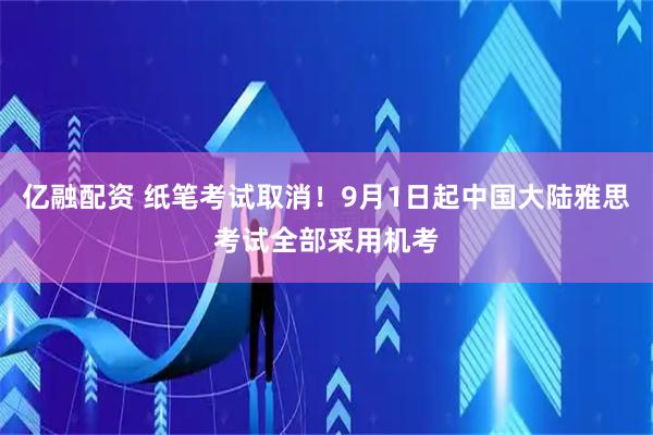 亿融配资 纸笔考试取消！9月1日起中国大陆雅思考试全部采用机考