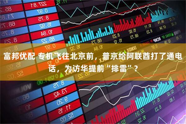 富邦优配 专机飞往北京前，普京给阿联酋打了通电话，为访华提前“排雷”？