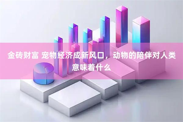 金砖财富 宠物经济成新风口，动物的陪伴对人类意味着什么
