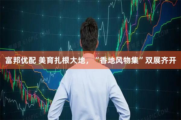 富邦优配 美育扎根大地，“香地风物集”双展齐开