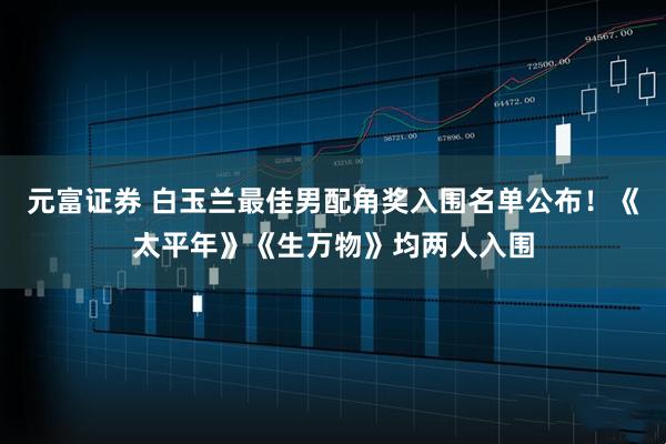 元富证券 白玉兰最佳男配角奖入围名单公布！《太平年》《生万物》均两人入围