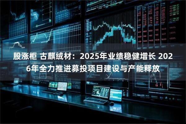 股涨柜 古麒绒材：2025年业绩稳健增长 2026年全力推进募投项目建设与产能释放